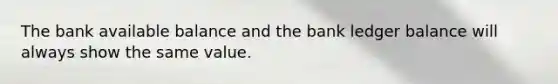 The bank available balance and the bank ledger balance will always show the same value.