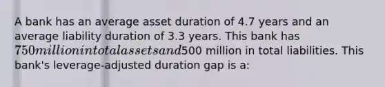 A bank has an average asset duration of 4.7 years and an average liability duration of 3.3 years. This bank has 750 million in total assets and500 million in total liabilities. This bank's leverage-adjusted duration gap is a: