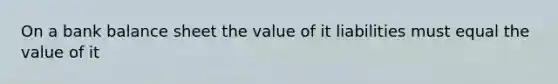 On a bank balance sheet the value of it liabilities must equal the value of it