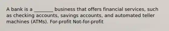 A bank is a ________ business that offers financial services, such as checking accounts, savings accounts, and automated teller machines (ATMs). For-profit Not-for-profit