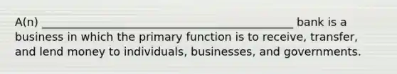 A(n) _____________________________________________ bank is a business in which the primary function is to receive, transfer, and lend money to individuals, businesses, and governments.