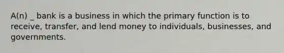 A(n) _ bank is a business in which the primary function is to receive, transfer, and lend money to individuals, businesses, and governments.