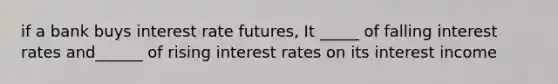 if a bank buys interest rate futures, It _____ of falling interest rates and______ of rising interest rates on its interest income