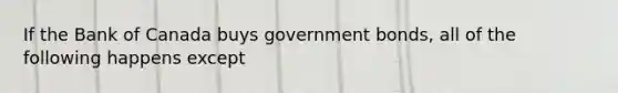 If the Bank of Canada buys government bonds, all of the following happens except