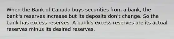 When the Bank of Canada buys securities from a bank, the bank's reserves increase but its deposits don't change. So the bank has excess reserves. A bank's excess reserves are its actual reserves minus its desired reserves.