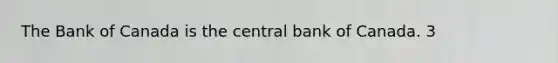 The Bank of Canada is the central bank of Canada. 3