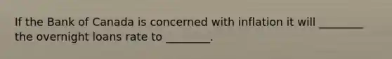 If the Bank of Canada is concerned with inflation it will ________ the overnight loans rate to ________.