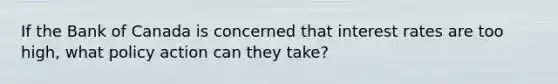 If the Bank of Canada is concerned that interest rates are too high, what policy action can they take?