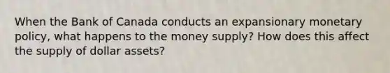 When the Bank of Canada conducts an expansionary monetary​ policy, what happens to the money​ supply? How does this affect the supply of dollar​ assets?