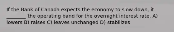 If the Bank of Canada expects the economy to slow down, it ________ the operating band for the overnight interest rate. A) lowers B) raises C) leaves unchanged D) stabilizes