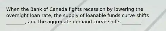 When the Bank of Canada fights recession by lowering the overnight loan rate, the supply of loanable funds curve shifts ________, and the aggregate demand curve shifts ________.