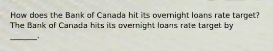 How does the Bank of Canada hit its overnight loans rate​ target? The Bank of Canada hits its overnight loans rate target by​ _______.