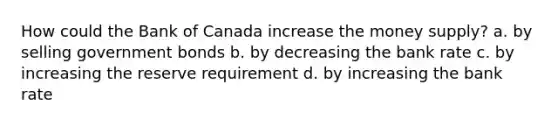 How could the Bank of Canada increase the money supply? a. by selling government bonds b. by decreasing the bank rate c. by increasing the reserve requirement d. by increasing the bank rate