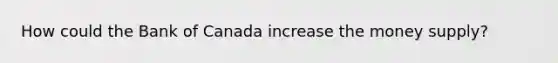 How could the Bank of Canada increase the money supply?