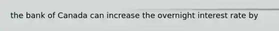 the bank of Canada can increase the overnight interest rate by
