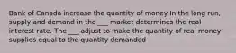 Bank of Canada increase the quantity of money In the long run, supply and demand in the ___ market determines the real interest rate. The ___ adjust to make the quantity of real money supplies equal to the quantity demanded