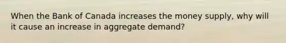 When the Bank of Canada increases the money supply, why will it cause an increase in aggregate demand?