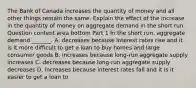 The Bank of Canada increases the quantity of money and all other things remain the same. Explain the effect of the increase in the quantity of money on aggregate demand in the short run. Question content area bottom Part 1 In the short​ run, aggregate demand​ _______. A. decreases because interest rates rise and it is it more difficult to get a loan to buy homes and large consumer goods B. increases because​ long-run aggregate supply increases C. decreases because​ long-run aggregate supply decreases D. increases because interest rates fall and it is it easier to get a loan to