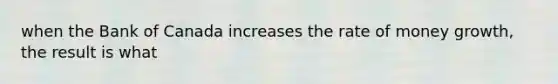 when the Bank of Canada increases the rate of money growth, the result is what