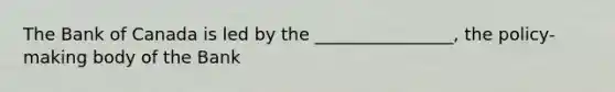 The Bank of Canada is led by the ________________, the policy-making body of the Bank