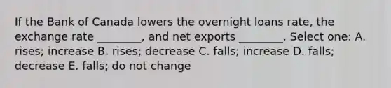 If the Bank of Canada lowers the overnight loans rate, the exchange rate ________, and net exports ________. Select one: A. rises; increase B. rises; decrease C. falls; increase D. falls; decrease E. falls; do not change