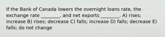 If the Bank of Canada lowers the overnight loans rate, the exchange rate ________, and net exports ________. A) rises; increase B) rises; decrease C) falls; increase D) falls; decrease E) falls; do not change