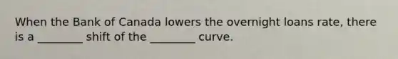 When the Bank of Canada lowers the overnight loans rate, there is a ________ shift of the ________ curve.