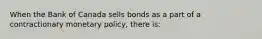 When the Bank of Canada sells bonds as a part of a contractionary monetary​ policy, there​ is: