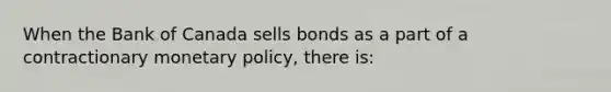 When the Bank of Canada sells bonds as a part of a contractionary monetary​ policy, there​ is: