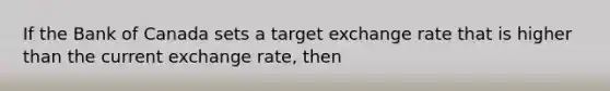 If the Bank of Canada sets a target exchange rate that is higher than the current exchange rate, then