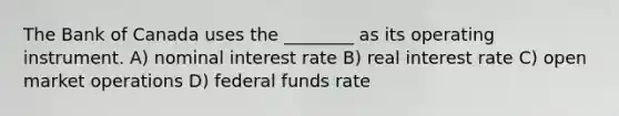 The Bank of Canada uses the ________ as its operating instrument. A) nominal interest rate B) real interest rate C) open market operations D) federal funds rate