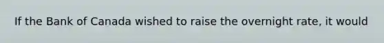 If the Bank of Canada wished to raise the overnight​ rate, it would