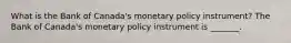 What is the Bank of​ Canada's monetary policy​ instrument? The Bank of​ Canada's monetary policy instrument is​ _______.