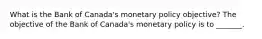 What is the Bank of​ Canada's monetary policy​ objective? The objective of the Bank of​ Canada's monetary policy is to​ _______.