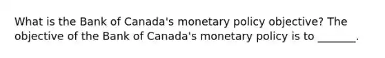 What is the Bank of​ Canada's monetary policy​ objective? The objective of the Bank of​ Canada's monetary policy is to​ _______.