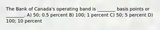 The Bank of Canada's operating band is ________ basis points or ________. A) 50; 0.5 percent B) 100; 1 percent C) 50; 5 percent D) 100; 10 percent