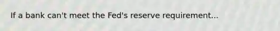 If a bank can't meet the Fed's reserve requirement...