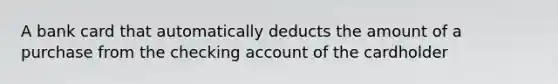 A bank card that automatically deducts the amount of a purchase from the checking account of the cardholder