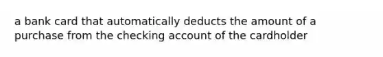 a bank card that automatically deducts the amount of a purchase from the checking account of the cardholder