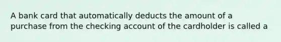 A bank card that automatically deducts the amount of a purchase from the checking account of the cardholder is called a