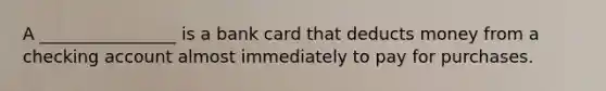 A ________________ is a bank card that deducts money from a checking account almost immediately to pay for purchases.