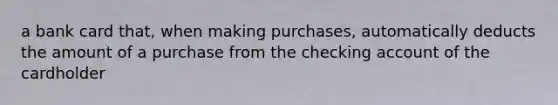 a bank card that, when making purchases, automatically deducts the amount of a purchase from the checking account of the cardholder