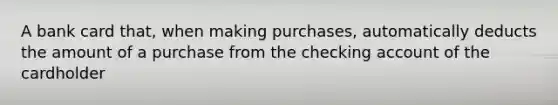 A bank card that, when making purchases, automatically deducts the amount of a purchase from the checking account of the cardholder