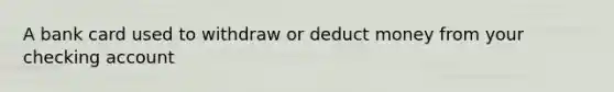 A bank card used to withdraw or deduct money from your checking account