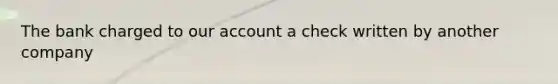 The bank charged to our account a check written by another company