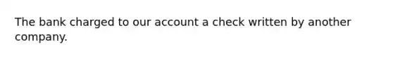 The bank charged to our account a check written by another company.