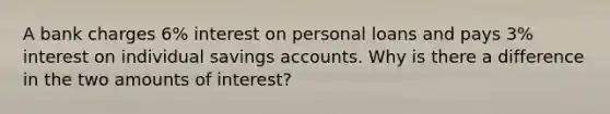 A bank charges 6% interest on personal loans and pays 3% interest on individual savings accounts. Why is there a difference in the two amounts of interest?