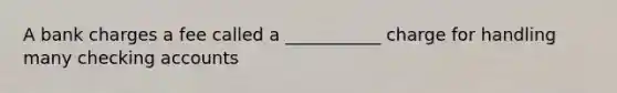 A bank charges a fee called a ___________ charge for handling many checking accounts