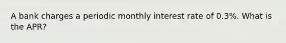 A bank charges a periodic monthly interest rate of 0.3%. What is the APR?