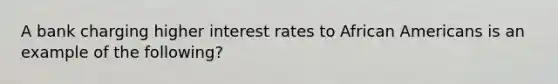 A bank charging higher interest rates to African Americans is an example of the following?